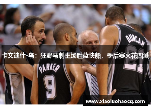 卡文迪什-乌：狂野马刺主场胜蓝快船，季后赛火花四溅