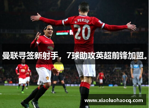 曼联寻签新射手，7球助攻英超前锋加盟。