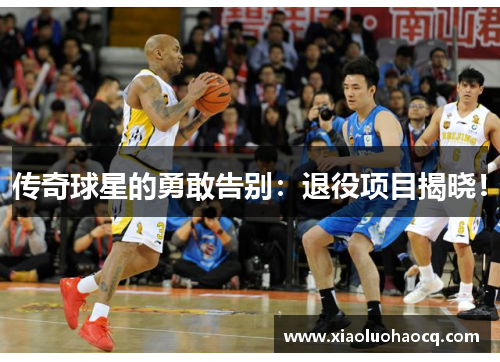 传奇球星的勇敢告别：退役项目揭晓！
